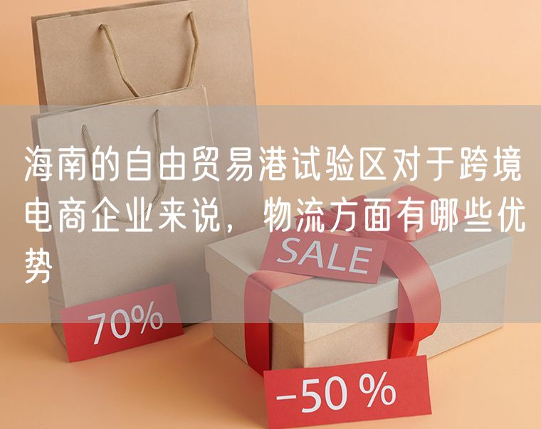 海南的自由贸易港试验区对于跨境电商企业来说，物流方面有哪些优势