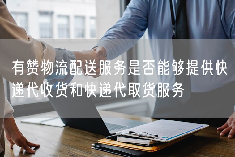 有赞物流配送服务是否能够提供快递代收货和快递代取货服务