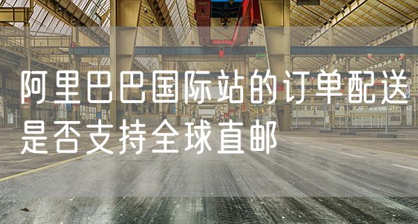 阿里巴巴国际站的订单配送是否支持全球直邮