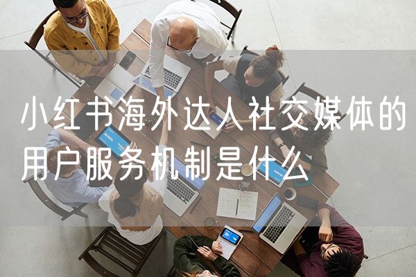 小红书海外达人社交媒体的用户服务机制是什么