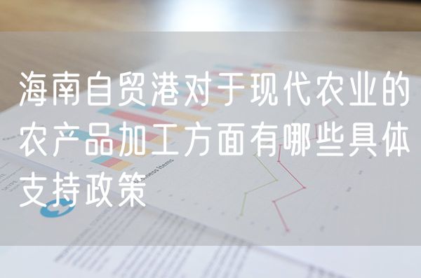 海南自贸港对于现代农业的农产品加工方面有哪些具体支持政策