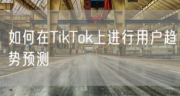 如何在TikTok上进行用户趋势预测