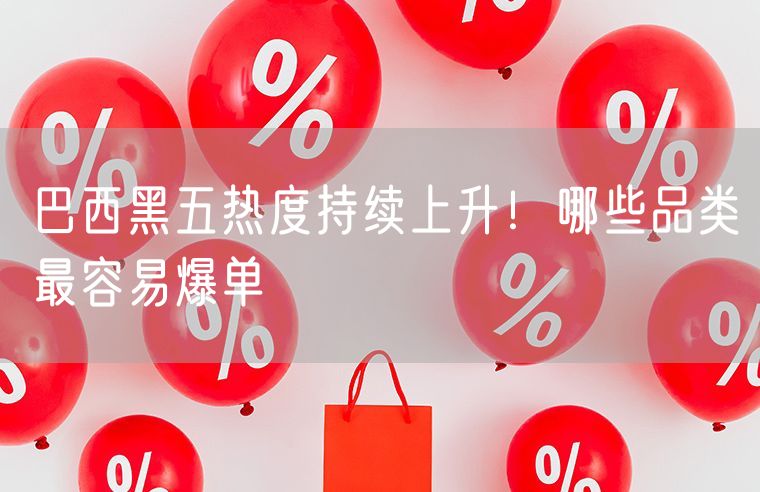 巴西黑五热度持续上升！哪些品类最容易爆单