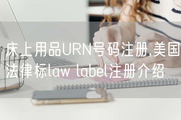 床上用品URN号码注册,美国法律标law label注册介绍