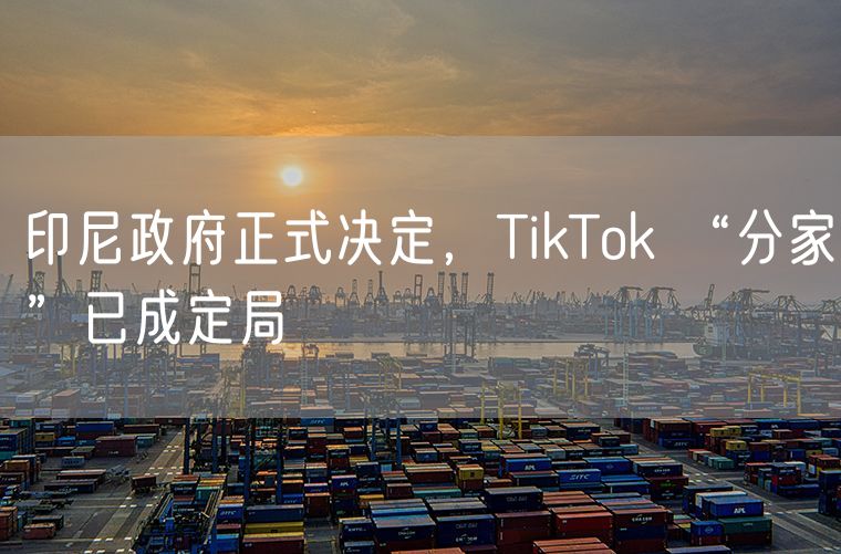 印尼政府正式决定，TikTok “分家”已成定局
