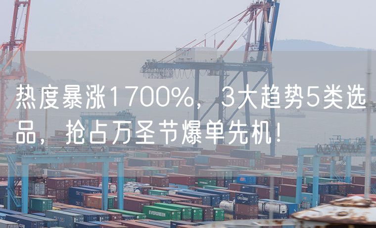 热度暴涨1700%，3大趋势5类选品，抢占万圣节爆单先机！