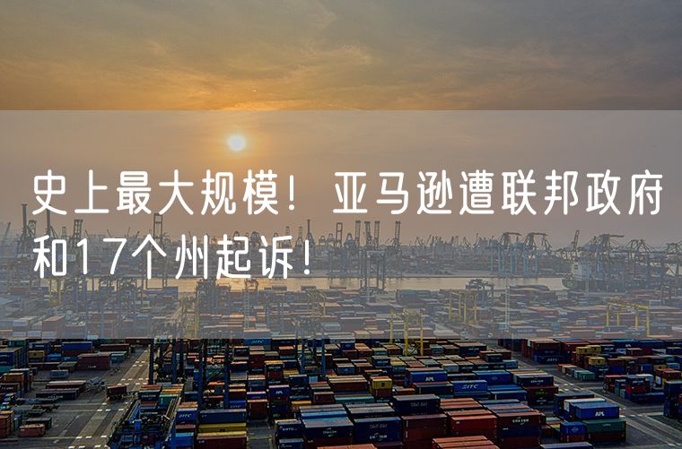 史上最大规模！亚马逊遭联邦政府和17个州起诉！