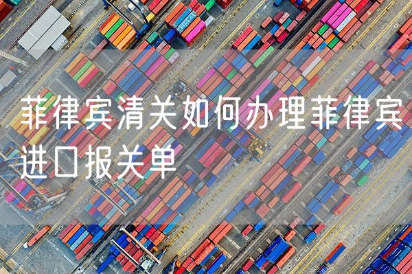 菲律宾清关如何办理菲律宾进口报关单