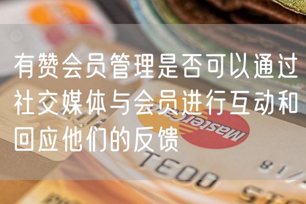 有赞会员管理是否可以通过社交媒体与会员进行互动和回应他们的反馈