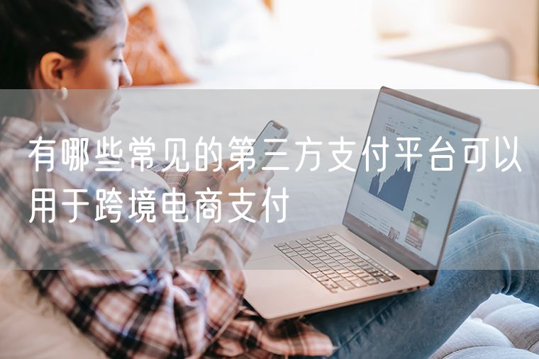有哪些常见的第三方支付平台可以用于跨境电商支付