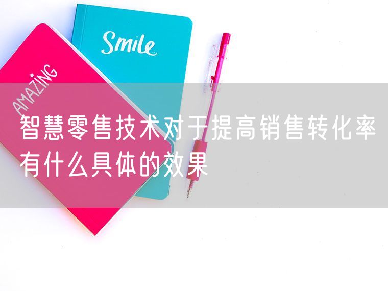 智慧零售技术对于提高销售转化率有什么具体的效果