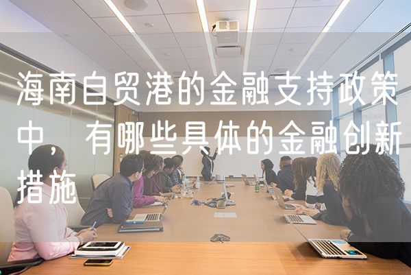 海南自贸港的金融支持政策中，有哪些具体的金融创新措施