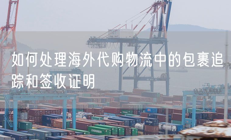如何处理海外代购物流中的包裹追踪和签收证明