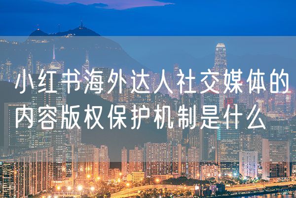 小红书海外达人社交媒体的内容版权保护机制是什么