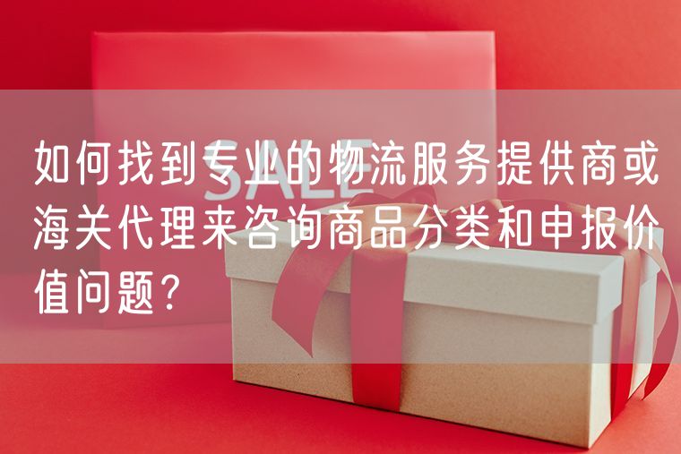 如何找到专业的物流服务提供商或海关代理来咨询商品分类和申报价值问题？
