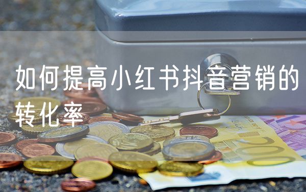 如何提高小红书抖音营销的转化率