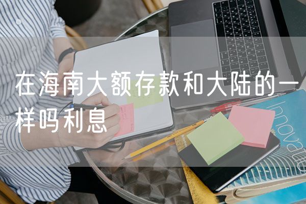 在海南大额存款和大陆的一样吗利息