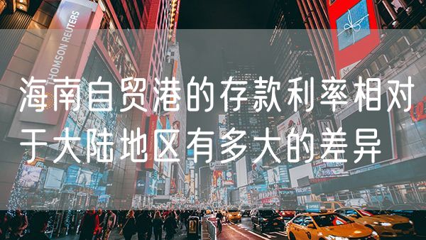 海南自贸港的存款利率相对于大陆地区有多大的差异