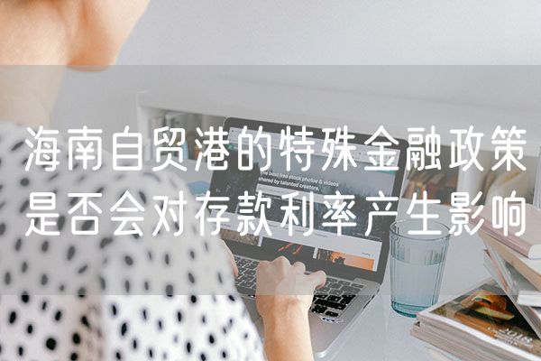 海南自贸港的特殊金融政策是否会对存款利率产生影响