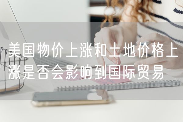 美国物价上涨和土地价格上涨是否会影响到国际贸易