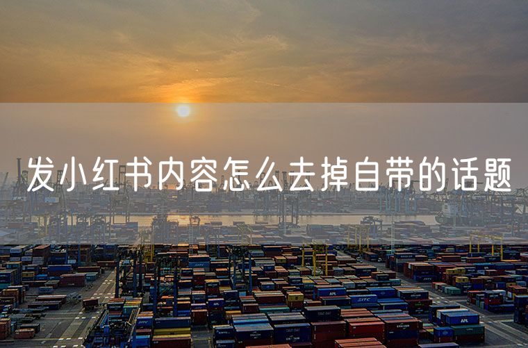 发小红书内容怎么去掉自带的话题
