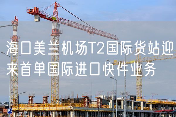 海口美兰机场T2国际货站迎来首单国际进口快件业务
