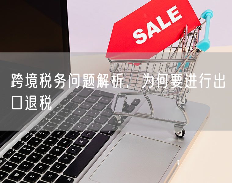 跨境税务问题解析，为何要进行出口退税