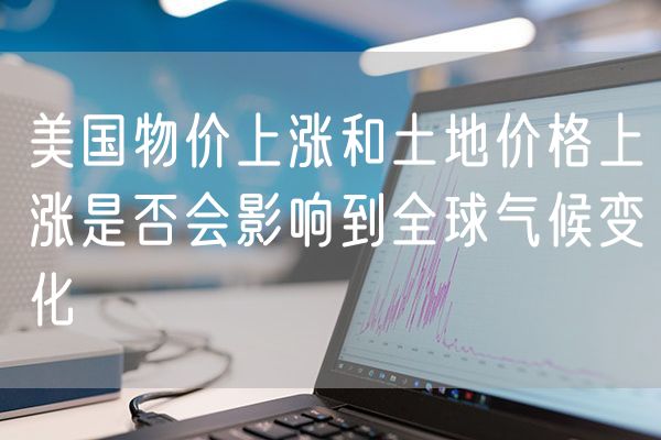 美国物价上涨和土地价格上涨是否会影响到全球气候变化