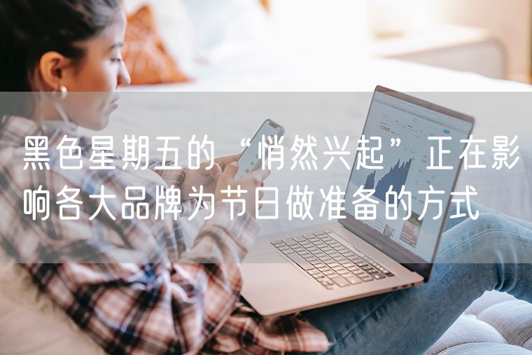 黑色星期五的“悄然兴起”正在影响各大品牌为节日做准备的方式