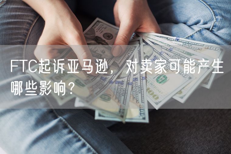 FTC起诉亚马逊，对卖家可能产生哪些影响？