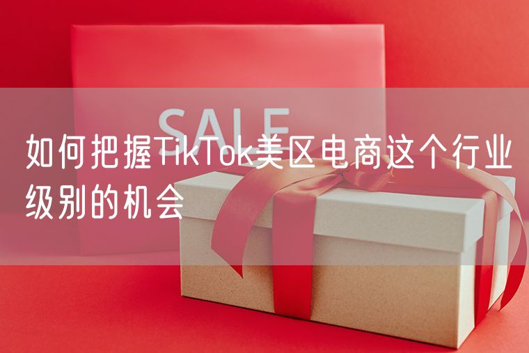 如何把握TikTok美区电商这个行业级别的机会