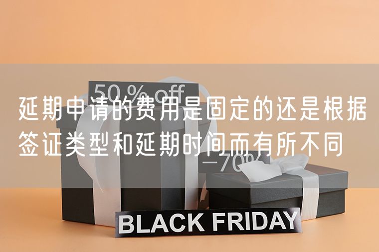 延期申请的费用是固定的还是根据签证类型和延期时间而有所不同