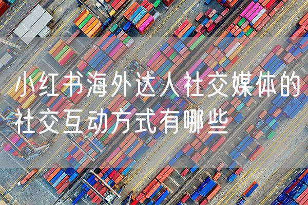 小红书海外达人社交媒体的社交互动方式有哪些