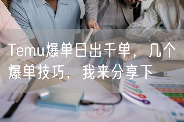 Temu爆单日出千单，几个爆单技巧，我来分享下