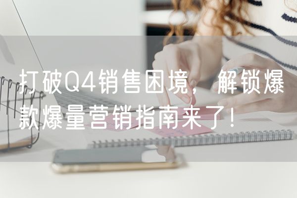 打破Q4销售困境，解锁爆款爆量营销指南来了！