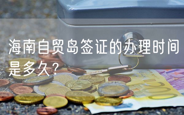 海南自贸岛签证的办理时间是多久？