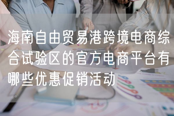 海南自由贸易港跨境电商综合试验区的官方电商平台有哪些优惠促销活动