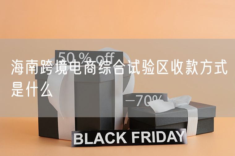 海南跨境电商综合试验区收款方式是什么