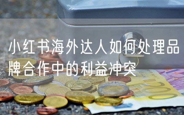 小红书海外达人如何处理品牌合作中的利益冲突