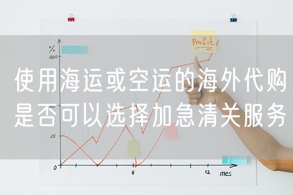 使用海运或空运的海外代购是否可以选择加急清关服务