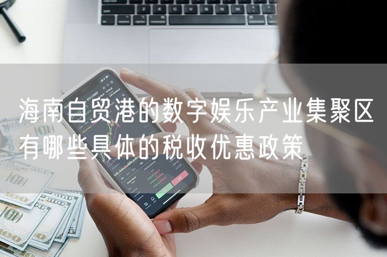 海南自贸港的数字娱乐产业集聚区有哪些具体的税收优惠政策