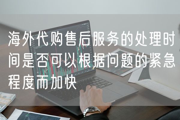 海外代购售后服务的处理时间是否可以根据问题的紧急程度而加快