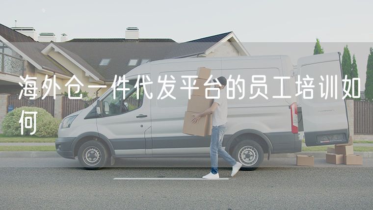 海外仓一件代发平台的员工培训如何