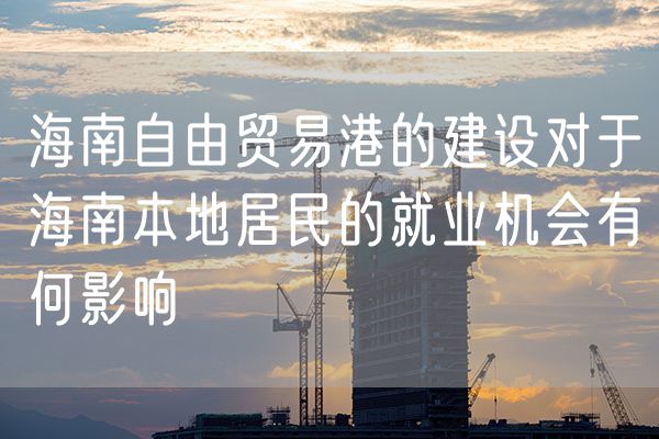 海南自由贸易港的建设对于海南本地居民的就业机会有何影响