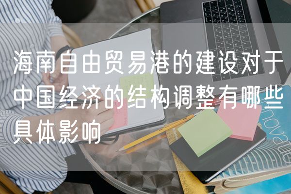 海南自由贸易港的建设对于中国经济的结构调整有哪些具体影响