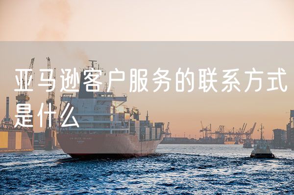 亚马逊客户服务的联系方式是什么