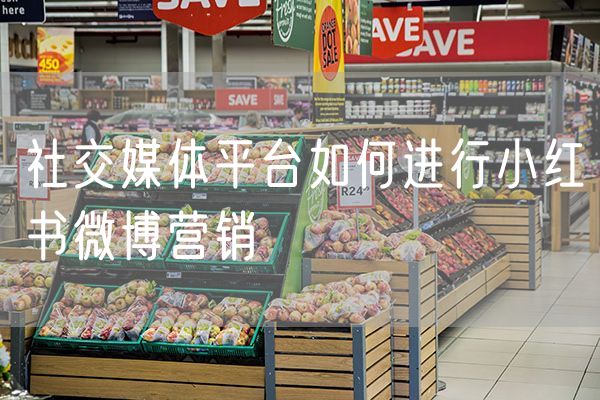 社交媒体平台如何进行小红书微博营销