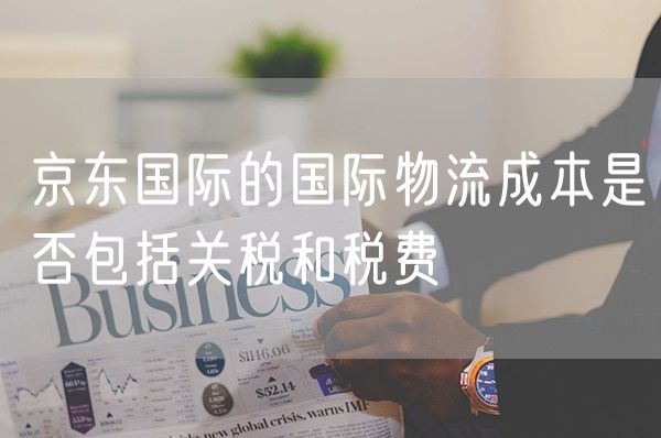 京东国际的国际物流成本是否包括关税和税费