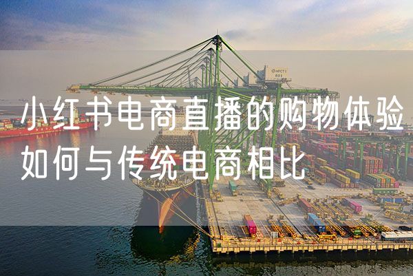 小红书电商直播的购物体验如何与传统电商相比