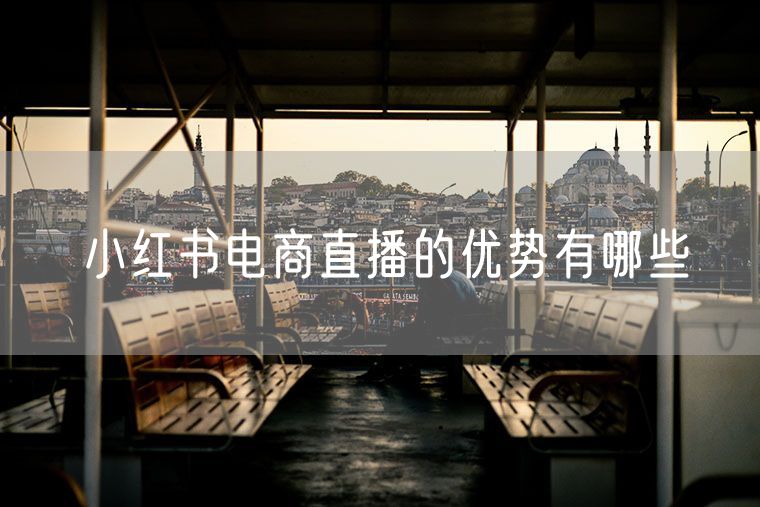 小红书电商直播的优势有哪些